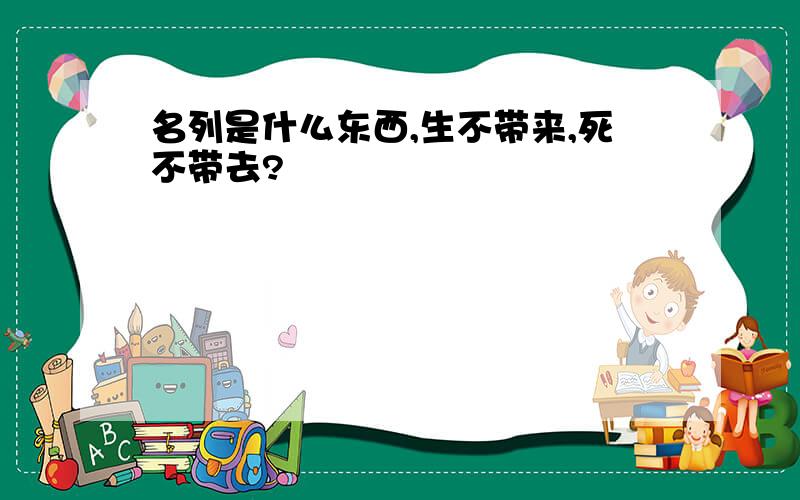 名列是什么东西,生不带来,死不带去?