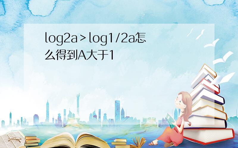 log2a＞log1/2a怎么得到A大于1