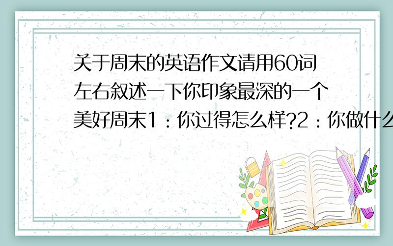 关于周末的英语作文请用60词左右叙述一下你印象最深的一个美好周末1：你过得怎么样?2：你做什么了?3：和谁在一起?