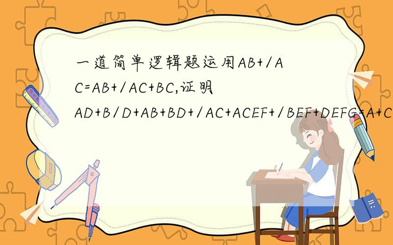 一道简单逻辑题运用AB+/AC=AB+/AC+BC,证明AD+B/D+AB+BD+/AC+ACEF+/BEF+DEFG=A+C+BD+/BEF其中/是逻辑运算中非的意思,而且非都是加在第一个字母的,比如/AC,就是非A与C的意思.