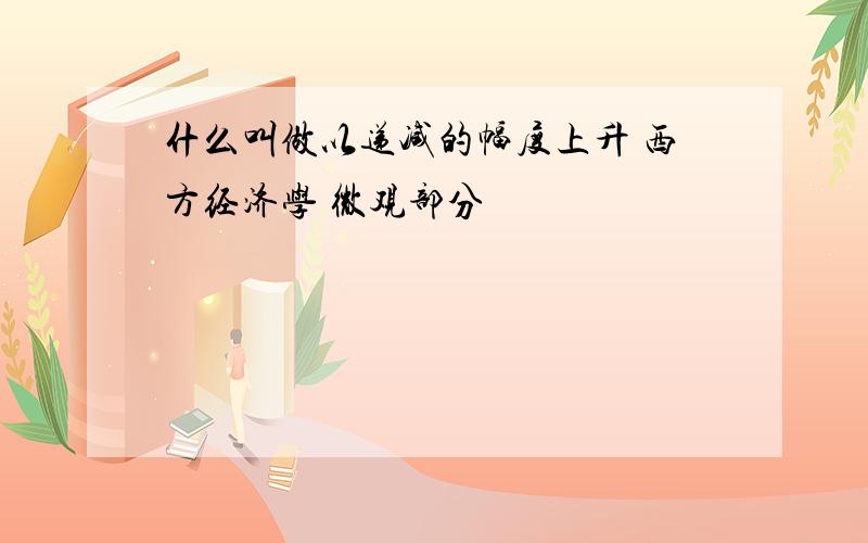 什么叫做以递减的幅度上升 西方经济学 微观部分