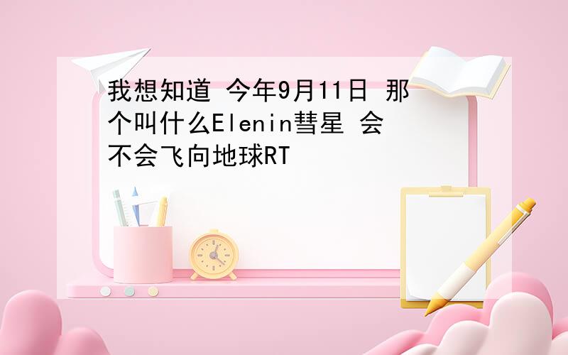 我想知道 今年9月11日 那个叫什么Elenin彗星 会不会飞向地球RT