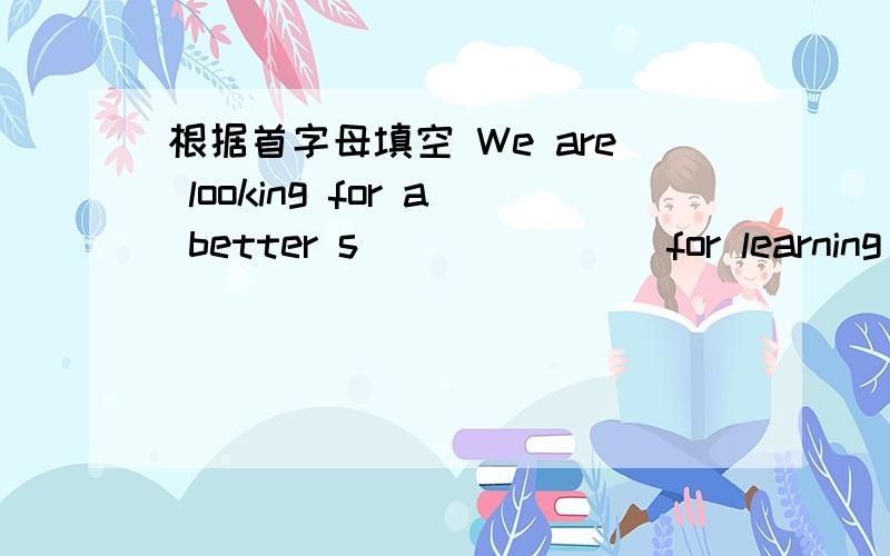 根据首字母填空 We are looking for a better s_______ for learning to play baseball.