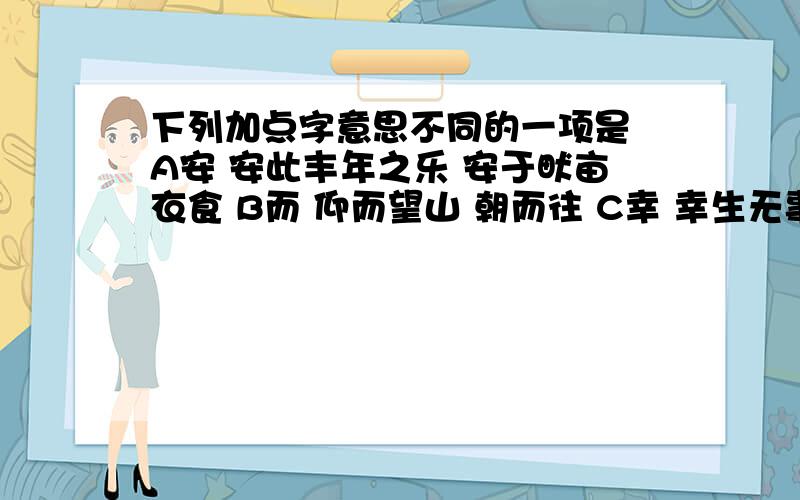 下列加点字意思不同的一项是 A安 安此丰年之乐 安于畎亩衣食 B而 仰而望山 朝而往 C幸 幸生无事时之时也 又幸其民乐其岁物之丰成 D至 四方宾客之所不至 寡助之至