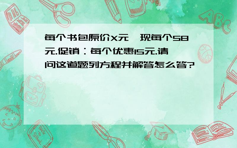 每个书包原价X元,现每个58元.促销：每个优惠l5元.请问这道题列方程并解答怎么答?