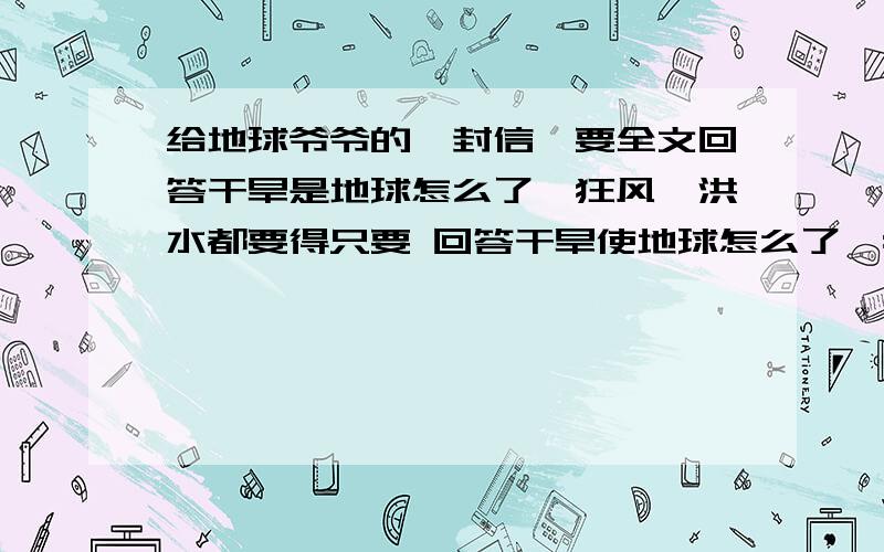 给地球爷爷的一封信,要全文回答干旱是地球怎么了,狂风,洪水都要得只要 回答干旱使地球怎么了,狂风,洪水都要得,还有这封信从哪几个方面来写,小学生为什么要给地球爷爷写信为什么选择6