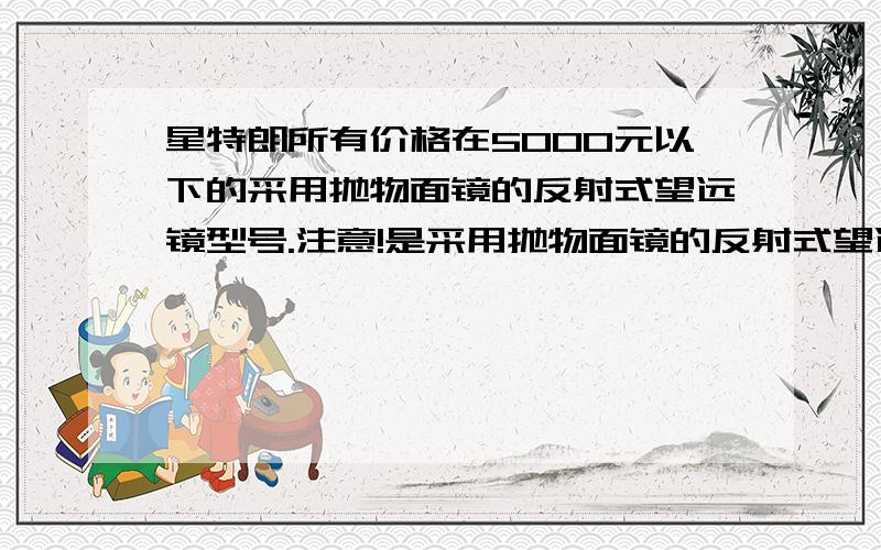 星特朗所有价格在5000元以下的采用抛物面镜的反射式望远镜型号.注意!是采用抛物面镜的反射式望远镜!