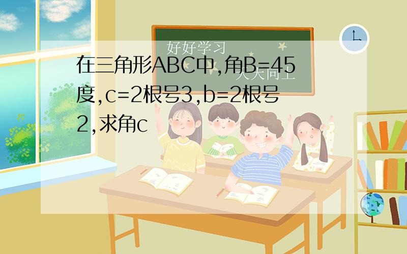 在三角形ABC中,角B=45度,c=2根号3,b=2根号2,求角c