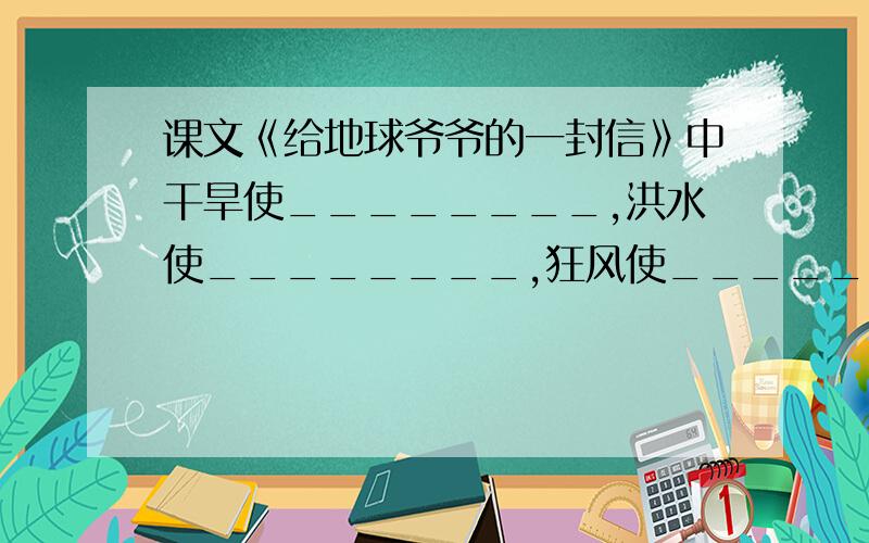 课文《给地球爷爷的一封信》中干旱使________,洪水使________,狂风使________.快的好的悬赏分100