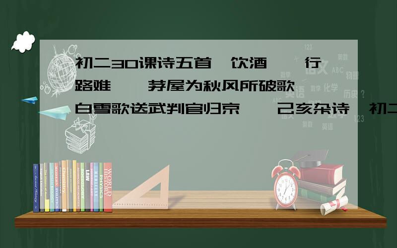 初二30课诗五首《饮酒》《行路难》《茅屋为秋风所破歌》《白雪歌送武判官归京》《己亥杂诗》初二30课诗五首按课本五首诗句全部写出来（要按课本一字不漏全部写出来）