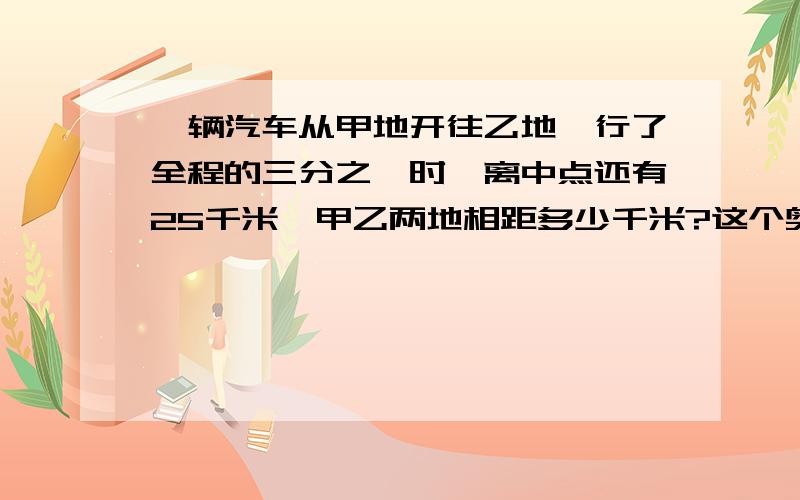 一辆汽车从甲地开往乙地,行了全程的三分之一时,离中点还有25千米,甲乙两地相距多少千米?这个奥数题咋写?