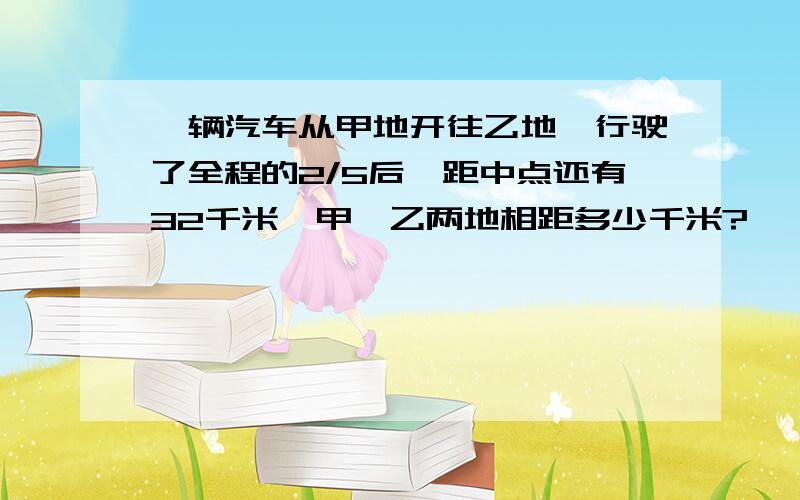 一辆汽车从甲地开往乙地,行驶了全程的2/5后,距中点还有32千米,甲、乙两地相距多少千米?