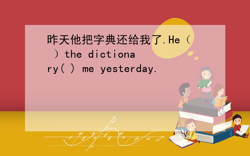 昨天他把字典还给我了.He（ ）the dictionary( ) me yesterday.