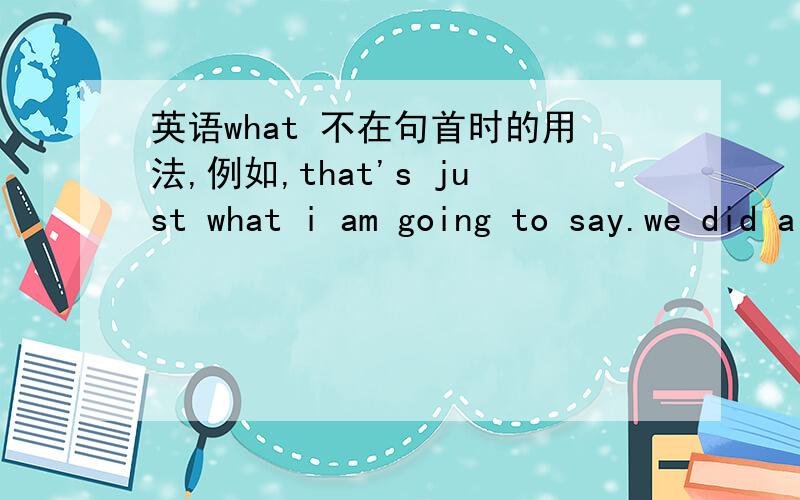 英语what 不在句首时的用法,例如,that's just what i am going to say.we did a survey of our readers and this is what we learned.this is what we need.