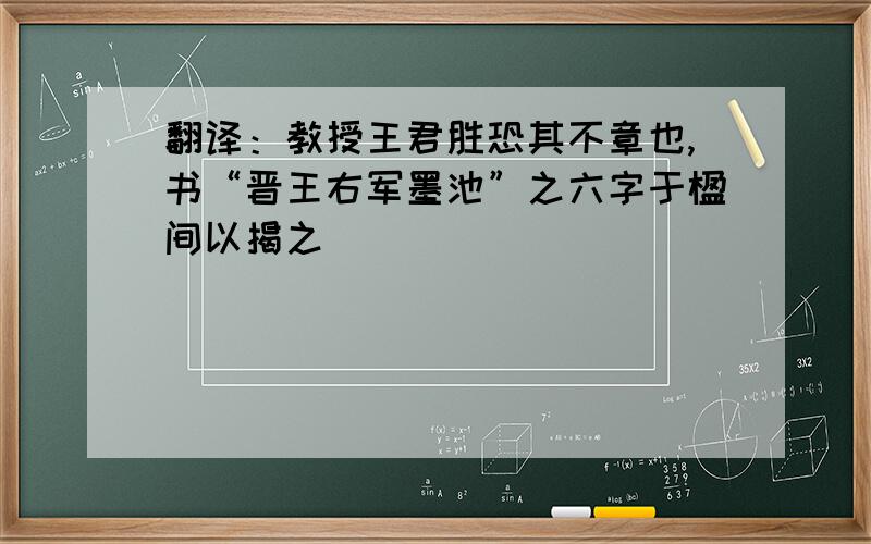 翻译：教授王君胜恐其不章也,书“晋王右军墨池”之六字于楹间以揭之