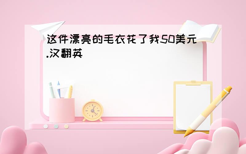 这件漂亮的毛衣花了我50美元.汉翻英