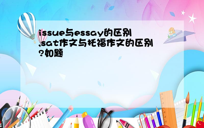 issue与essay的区别,sat作文与托福作文的区别?如题