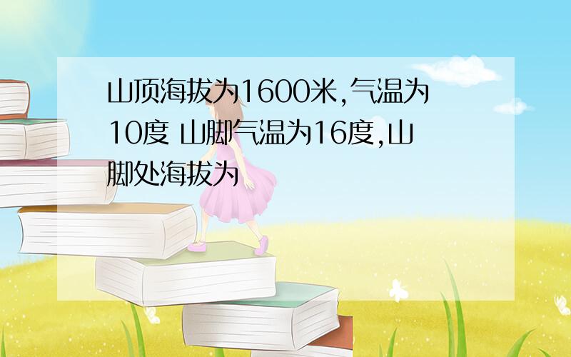 山顶海拔为1600米,气温为10度 山脚气温为16度,山脚处海拔为