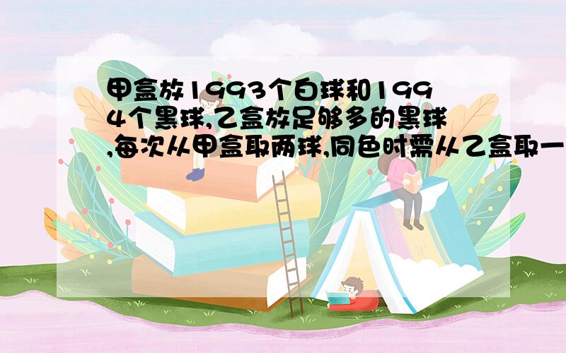 甲盒放1993个白球和1994个黑球,乙盒放足够多的黑球,每次从甲盒取两球,同色时需从乙盒取一个黑球放甲盒,异色时就将白球放回甲盒,经过3985次取.放,甲盒有几个球,各是什么色