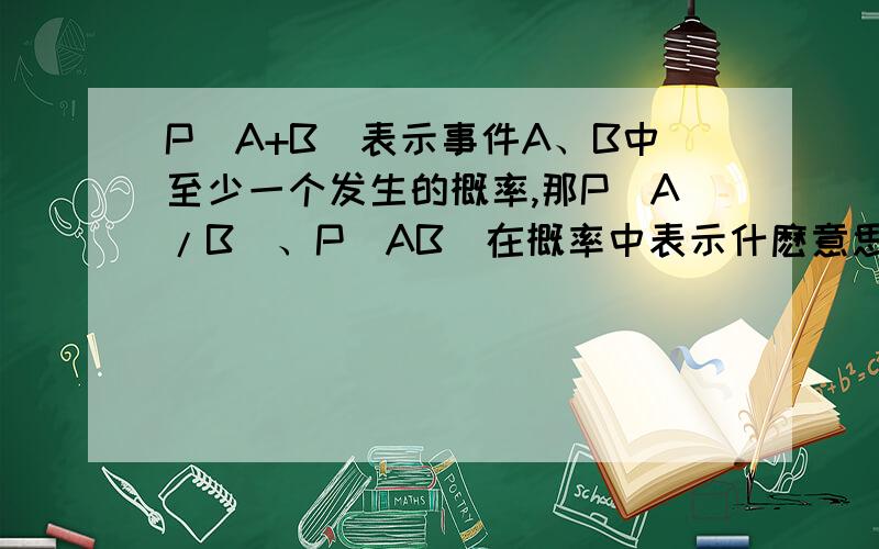 P(A+B)表示事件A、B中至少一个发生的概率,那P(A/B)、P（AB）在概率中表示什麽意思?