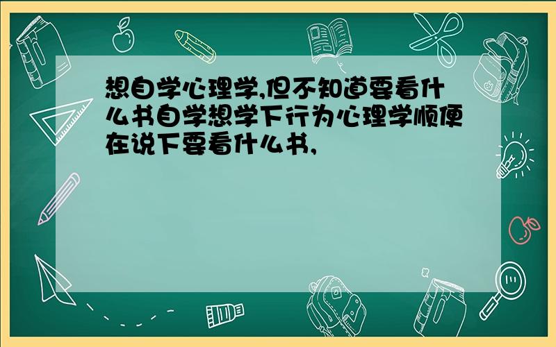 想自学心理学,但不知道要看什么书自学想学下行为心理学顺便在说下要看什么书,