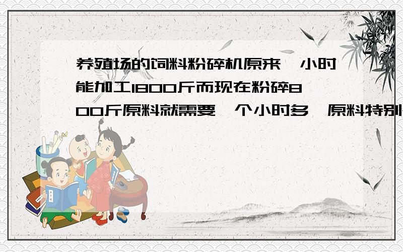 养殖场的饲料粉碎机原来一小时能加工1800斤而现在粉碎800斤原料就需要一个小时多,原料特别是玉米一少就堵就堵吸筒,请问老师这是什么问题