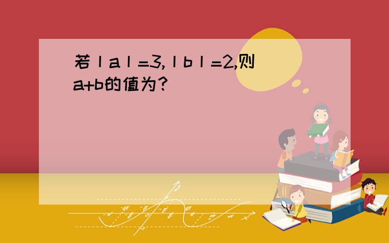 若丨a丨=3,丨b丨=2,则a+b的值为?