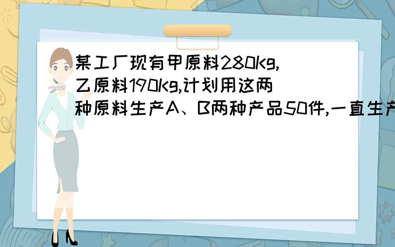 某工厂现有甲原料280Kg,乙原料190Kg,计划用这两种原料生产A、B两种产品50件,一直生产一件A产品需甲原料7Kg、乙种原料3Kg,可获利400元,生产一件B产品需甲种原料3Kg,乙种原料5Kg,可获利500元.（1）