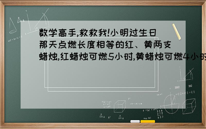 数学高手,救救我!小明过生日那天点燃长度相等的红、黄两支蜡烛,红蜡烛可燃5小时,黄蜡烛可燃4小时.晚上8点两支蜡烛同时点燃,一段时间后同时熄灭,这时红蜡烛所剩部分是黄蜡烛所剩部分的