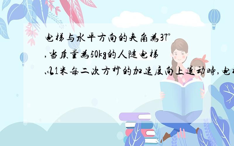 电梯与水平方向的夹角为37°,当质量为50kg的人随电梯以1米每二次方秒的加速度向上运动时,电梯对人的支持力是?牛静摩擦力是?牛