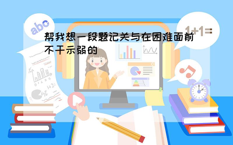 帮我想一段题记关与在困难面前不干示弱的