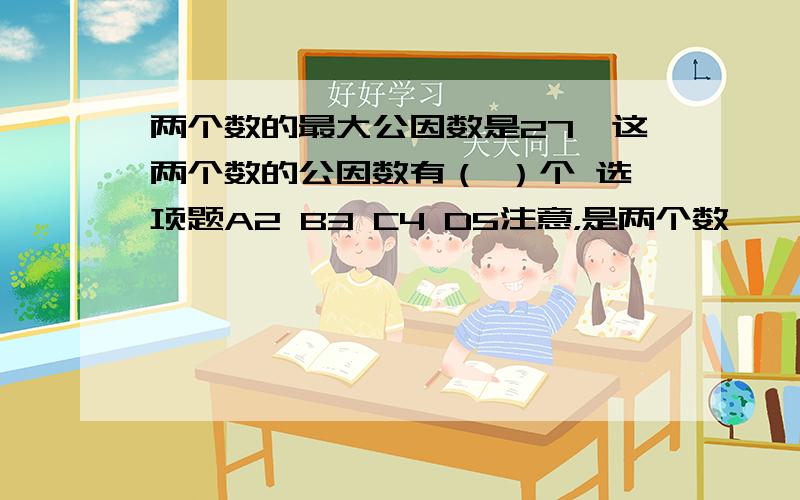 两个数的最大公因数是27,这两个数的公因数有（ ）个 选项题A2 B3 C4 D5注意，是两个数