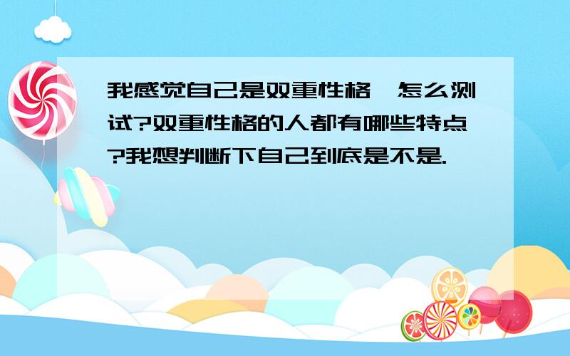 我感觉自己是双重性格,怎么测试?双重性格的人都有哪些特点?我想判断下自己到底是不是.