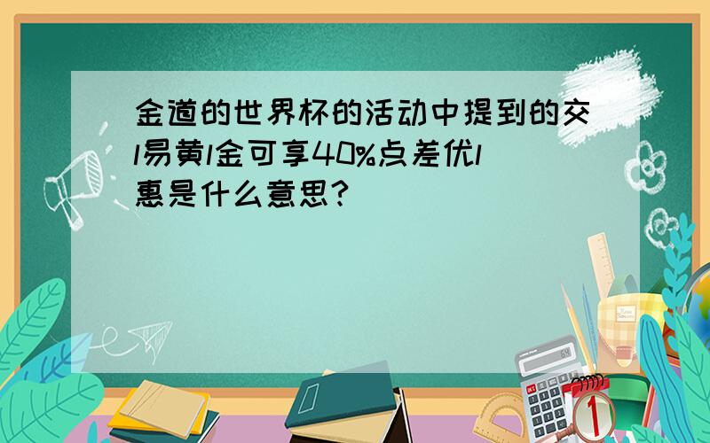 金道的世界杯的活动中提到的交l易黄l金可享40%点差优l惠是什么意思?