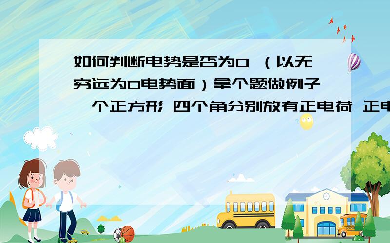 如何判断电势是否为0 （以无穷远为0电势面）拿个题做例子一个正方形 四个角分别放有正电荷 正电荷（上面两个角） 负电荷 负电荷（下面两个点） 则正方形中心电势为0 请问为什么