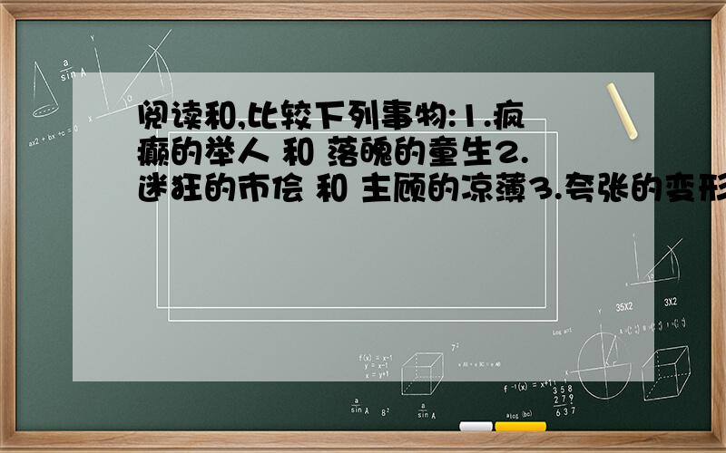 阅读和,比较下列事物:1.疯癫的举人 和 落魄的童生2.迷狂的市侩 和 主顾的凉薄3.夸张的变形 和 白描的勾勒▲鄙人分不多了,尽请原谅!