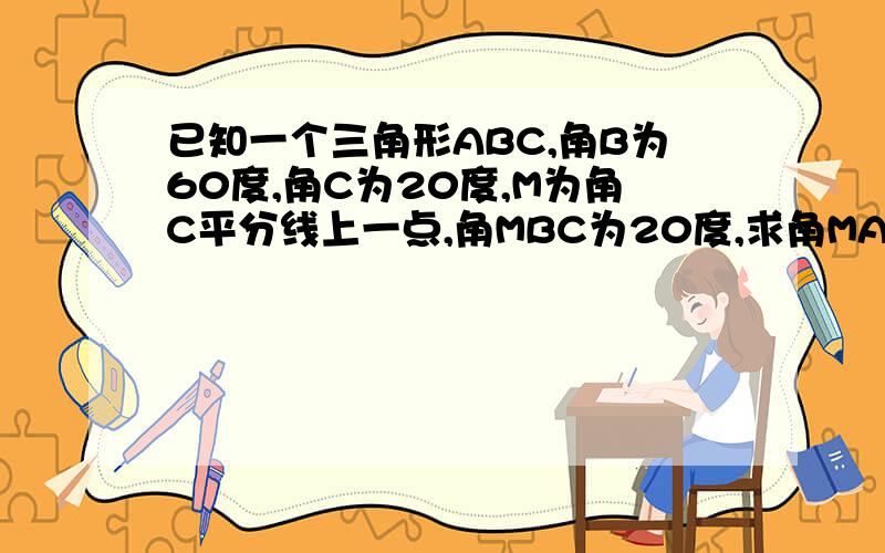 已知一个三角形ABC,角B为60度,角C为20度,M为角C平分线上一点,角MBC为20度,求角MAB的度数