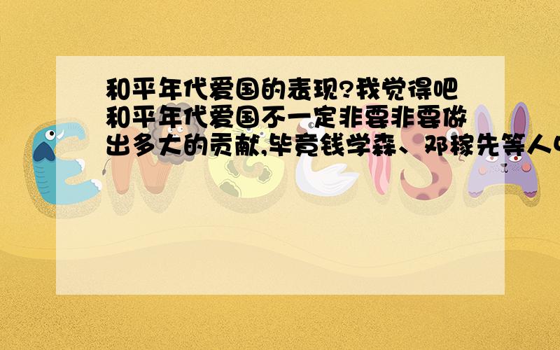 和平年代爱国的表现?我觉得吧和平年代爱国不一定非要非要做出多大的贡献,毕竟钱学森、邓稼先等人中国乃至世界也就那么几个.而咱们凡人节约水电、食物,别乱扔垃圾等,也就足够了,也不