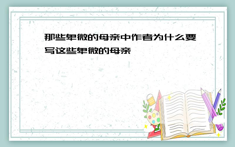 那些卑微的母亲中作者为什么要写这些卑微的母亲