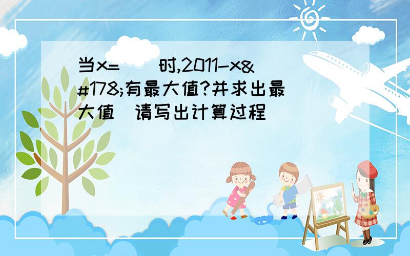 当x=＿＿时,2011-x²有最大值?并求出最大值（请写出计算过程）