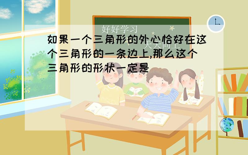 如果一个三角形的外心恰好在这个三角形的一条边上,那么这个三角形的形状一定是______