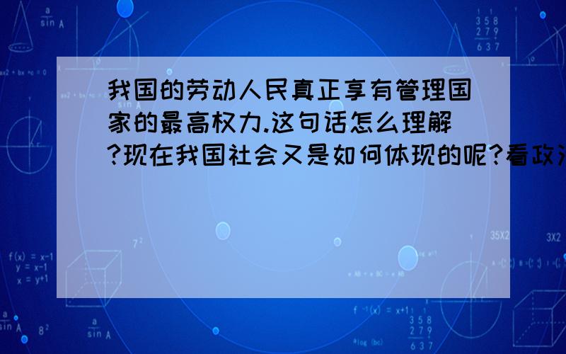 我国的劳动人民真正享有管理国家的最高权力.这句话怎么理解?现在我国社会又是如何体现的呢?看政治看到的.不理解.主要是想知道体现在哪些方面?是不是通过共产党的领导来实现的?