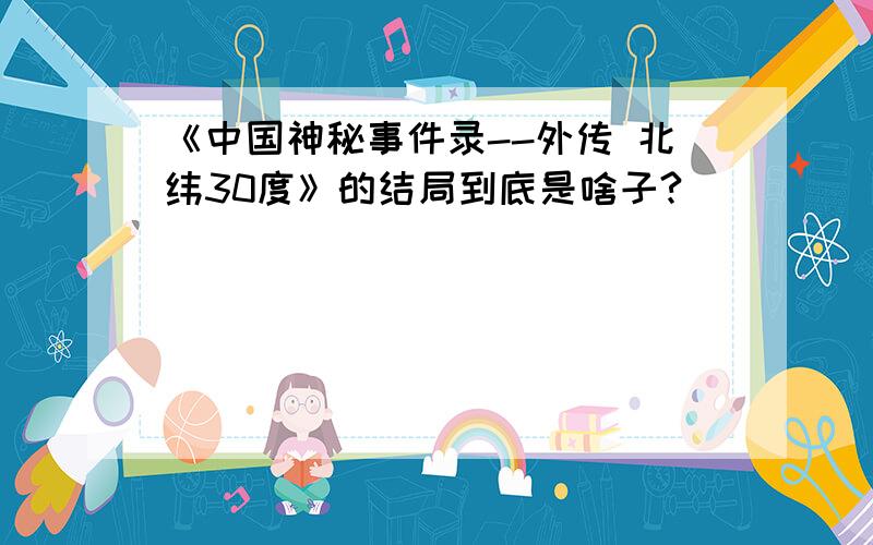 《中国神秘事件录--外传 北纬30度》的结局到底是啥子?