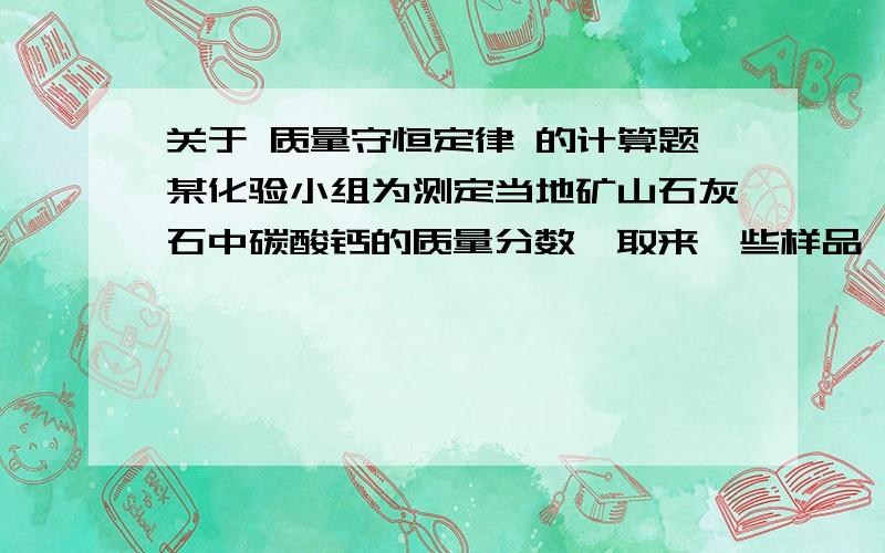 关于 质量守恒定律 的计算题某化验小组为测定当地矿山石灰石中碳酸钙的质量分数,取来一些样品,并取稀盐酸 200g 平均分成四分进行试验,结果如下：1 2 3 4加入样品的质量/g 5 10 15 20生成CO2的