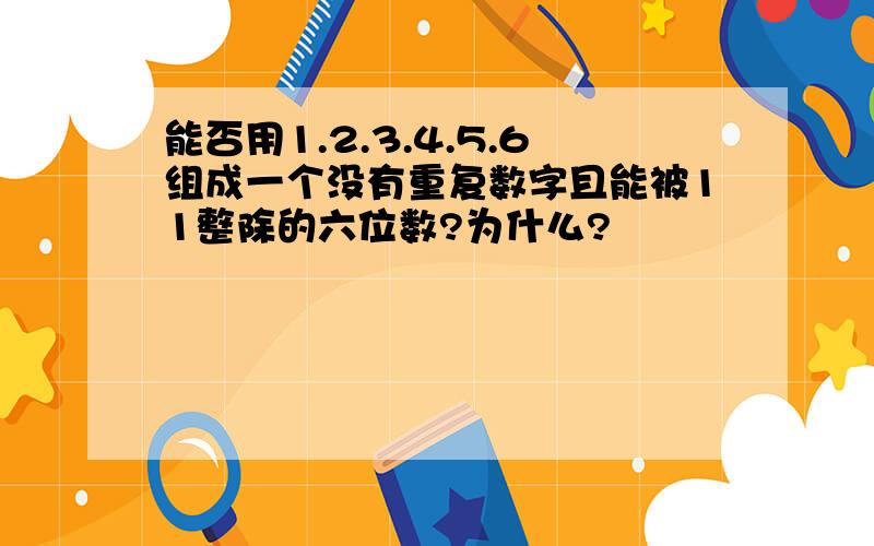 能否用1.2.3.4.5.6组成一个没有重复数字且能被11整除的六位数?为什么?