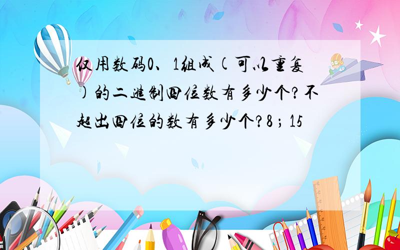 仅用数码0、1组成(可以重复)的二进制四位数有多少个?不超出四位的数有多少个?8 ； 15