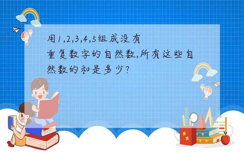 用1,2,3,4,5组成没有重复数字的自然数,所有这些自然数的和是多少?