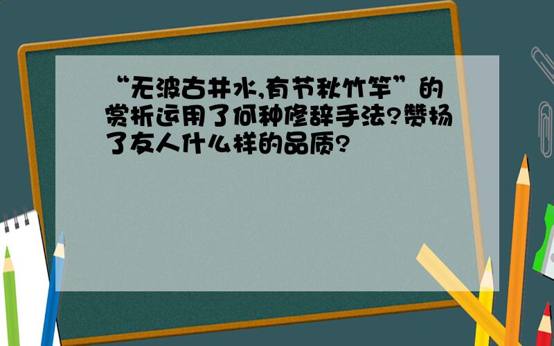 “无波古井水,有节秋竹竿”的赏析运用了何种修辞手法?赞扬了友人什么样的品质?