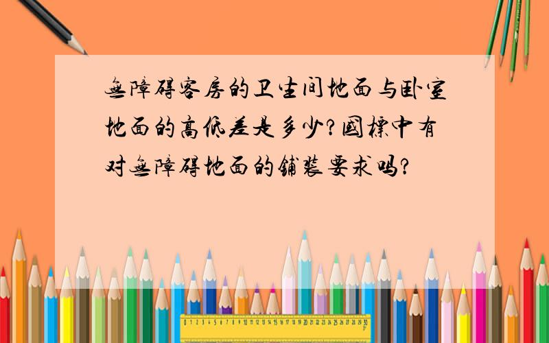 无障碍客房的卫生间地面与卧室地面的高低差是多少?国标中有对无障碍地面的铺装要求吗?