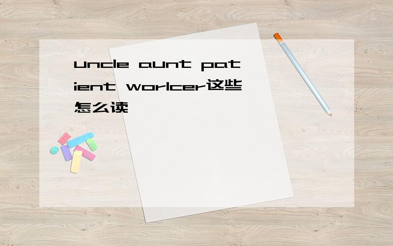 uncle aunt patient worlcer这些怎么读